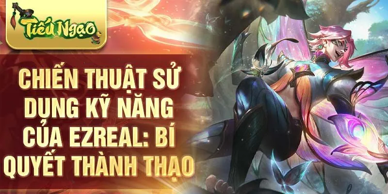 Chiến thuật sử dụng kỹ năng của Ezreal: bí quyết thành thạo