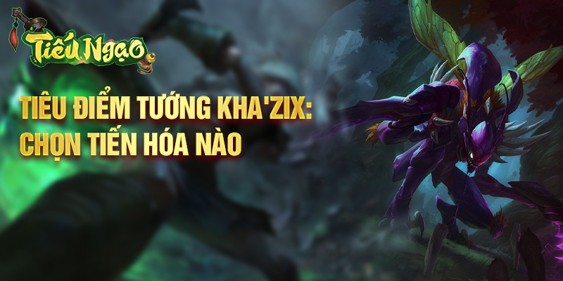 Tiêu điểm tướng Kha'Zix: chọn tiến hóa nào